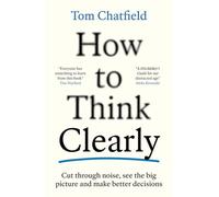 How to Think Clearly: Cut through noise, see the big picture and make better decisions