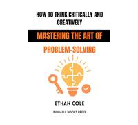 How to Think Critically and Creatively: Mastering the Art of Problem-Solving