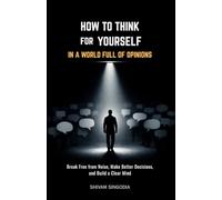 How to Think for Yourself in a World Full of Opinions: Mastering Independent Thought in the Age of Noise