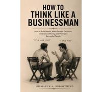 HOW TO THINK LIKE A BUSINESSMAN: How to Build Wealth, Make Smarter Decisions, Understand Money, and Think Like Successful People