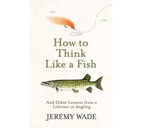 How to Think Like a Fish: And Other Lessons from a Lifetime in Angling