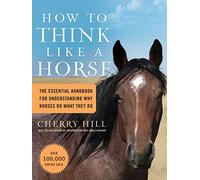 How to Think Like a Horse: The Essential Handbook for Understanding Why Horses Do What They Do