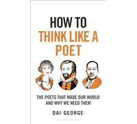 How to Think Like a Poet: The Poets That Made Our World and Why We Need Them