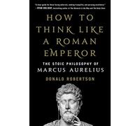 How to Think Like a Roman Emperor: The Stoic Philosophy of Marcus Aurelius