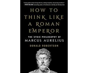 How to Think Like a Roman Emperor: The Stoic Philosophy of Marcus Aurelius