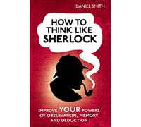 How to Think Like Sherlock: Improve Your Powers of Observation, Memory and Deduction