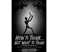 How To Think...Not What To Think: Make Yourself a Leader