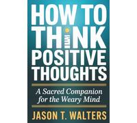 How to Think Positive Thoughts: A Sacred Companion for the Weary Mind (InnerScript Affirmations)
