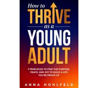 How to Thrive as a Young Adult: 7 Principles to Find the Purpose, Peace and Joy to Build a Life You're Proud of