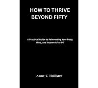 HOW TO THRIVE BEYOND FIFTY: A Practical Guide to Reinventing Your Body, Mind, and Income After 50
