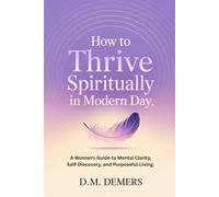 "How to Thrive Spiritually in Modern Day": A Woman's Guide to Mental Clarity, Self-Discovery, and Purposeful Living.