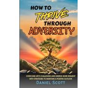How to Thrive Through Adversity: Overcome Life’s Challenges and Emerge More Resilient with Strategies to Maintain A Positive Outlook.
