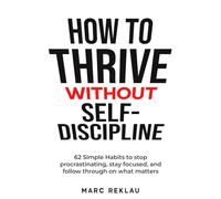 How to Thrive Without Self-Discipline: 62 Simple Habits to stop procrastinating, stay focused, and follow through on what matters. A practical way to ... it. (Change your habits, change your life)