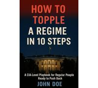 HOW TO TOPPLE A REGIME IN 10 STEPS: A CIA-Level Playbook for Regular People Ready to Push Back