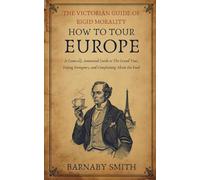 HOW TO TOUR EUROPE: A Comically Annotated Guide to The Grand Tour, Hating Foreigners, and Complaining About the Food (THE VICTORIAN GUIDE TO RIGID MORALITY)
