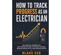 How to Track Progress as an Electrician: The Essential Numbers and Job-Costing Systems to Control Expenses, Improve Productivity, and Increase Profits