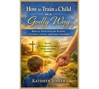 How to Train a Child in a Godly Way: Biblical Principles for Raising Faithful, Loving, and Godly Children
