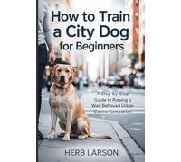 How to Train a City Dog for Beginners: A Step-by-Step Guide to Raising a Well-Behaved Urban Canine Companion