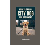 How to train a city Dog for Beginners: A Step-by-Step Guide to Raising a Well-Behaved Urban Pup.