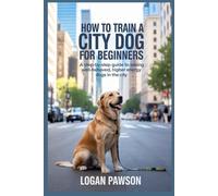 How To Train A City Dog For Beginners: A Step-by-Step Guide to Raising Well-Behaved, Higher Energy Dogs in the City