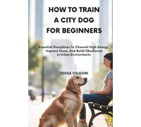 HOW TO TRAIN A CITY DOG FOR BEGINNERS: Essential Disciplines to Channel High Energy, Improve Focus, and Build Obedience in Urban Environments