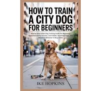 HOW TO TRAIN A CITY DOG FOR BEGINNERS: Step-by-Step Urban Dog Training Guide for Beginners, Apartment Potty Success, Calm Walks, Socialized Pups, and Obedient Behavior in Busy Cities