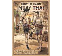 How to Train Muay Thai in Thailand: The Complete Training Guide to Gyms, Visas, and Everything That Hurts (Muay Thai Thailand Series)