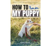 How to Train My Puppy:: Basics to Train and Housebreak Your Dog [Winning Approach to Raise a “Healthy, Perfect, and Well-Behaved” Pet in Fun and Easy Ways.]