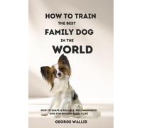 HOW TO TRAIN THE BEST FAMILY DOG IN THE WORLD: How to Shape a Reliable, Well-Mannered Dog for Modern Family Life