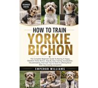 HOW TO TRAIN YORKIE BICHON: The Complete Beginner’s Guide To Raising A Happy, Obedient Yorkie Bichon Step-By-Step Training, Socialization, ... A Lifelong Bond With Your Loving Companion
