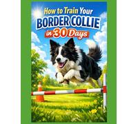 How to Train Your Border Collie in 30 Days: Step-by-Step Guide for Obedience, Games, and Daily Habits + Includes 30-Day Training Plan PDF