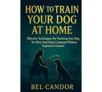 HOW TO TRAIN YOUR DOG AT HOME: Effective Techniques for Teaching Your Dog to Obey and Enjoy Company Without Expensive Classes! (DOG TRAINING FOR NICE DOGS!)