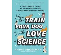 How to Train Your Dog with Love + Science: A Dog Lover's Guide to Animal Behavior and Positive Reinforcement