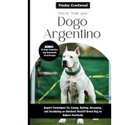 How to Train Your Dogo Argentino: Expert Techniques for Caring, Raising, Grooming, and Socializing an Obedient Mastiff Breed Dog to Behave Positively