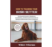 How to Train Your Irish Setter: The Essential Guide to Obedience, Socialization, and Advanced Commands for Raising an Affectionate Canine Companion