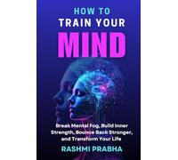 HOW TO TRAIN YOUR MIND: Break Mental Fog, Build Inner Strength, Bounce Back Stronger, and Transform Your Life