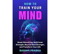 HOW TO TRAIN YOUR MIND: Break Mental Fog, Build Inner Strength, Bounce Back Stronger, and Transform Your Life