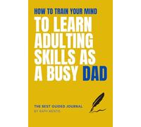 How to Train Your Mind to Learn Adulting Skills as a Busy Dad: A Father’s Guided Journal with 100 Prompts, Affirmations, and Proven Facts to Master Real-Life Skills