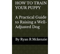 How To Train Your Puppy: A Practical Guide to Raising a Well-Adjusted Dog