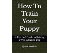 How To Train Your Puppy: A Practical Guide to Raising a Well-Adjusted Dog