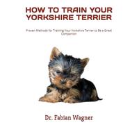 HOW TO TRAIN YOUR YORKSHIRE TERRIER: Proven Methods for Training Your Yorkshire Terrier to Be a Great Companion