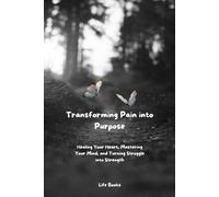 How to Transform Pain, Hurt, and Trauma into Productive Energy and Purpose: Healing Your Heart, Mastering Your Mind, and Turning Struggle into Strength