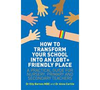 How to Transform Your School into an LGBT+ Friendly Place: A Practical Guide for Nursery, Primary and Secondary Teachers