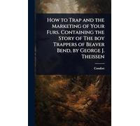 How to Trap and the Marketing of Your Furs. Containing the Story of The boy Trappers of Beaver Bend, by George J. Theissen