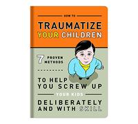 How to Traumatize Your Children: 7 Proven Methods to Help You Screw Up Your Kids Deliberately and with Skill (Knock Knock Self-Hurt Books)
