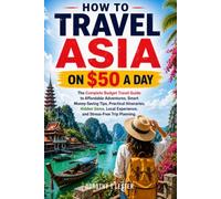 HOW TO TRAVEL ASIA ON $50 A DAY 2026-2027: The Complete Budget Travel Guide to Affordable Adventures, Smart Money-Saving Tips, Practical Itineraries, ... Experiences, and Stress-Free Trip Planning