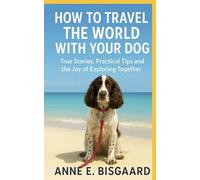 HOW TO TRAVEL THE WORLD WITH YOUR DOG: True Stories, Practical Tips and the Joy of Exploring Together