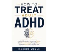 How to Treat Adult ADHD: Practical Strategies to Improve Focus, Stop Procrastinating, Manage Time, and Take Control of Everyday Life