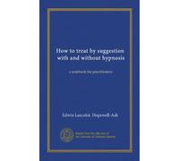 How to treat by suggestion, with and without hypnosis (Vol-1): a notebook for practitioners