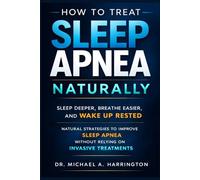How to Treat Sleep Apnea Naturally: Sleep Deeper, Breathe Easier, and Wake Up Rested - Natural Strategies to Improve Sleep Apnea Without Relying on Invasive Treatments
